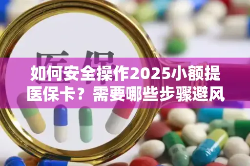 如何安全操作2025小额提医保卡？需要哪些步骤避风险？